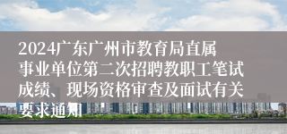 2024广东广州市教育局直属事业单位第二次招聘教职工笔试成绩、现场资格审查及面试有关要求通知