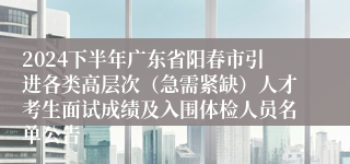 2024下半年广东省阳春市引进各类高层次（急需紧缺）人才考生面试成绩及入围体检人员名单公告