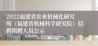 2022福建省农业机械化研究所（福建省机械科学研究院）招聘拟聘人员公示