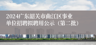 2024广东韶关市曲江区事业单位招聘拟聘用公示（第二批）