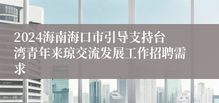 2024海南海口市引导支持台湾青年来琼交流发展工作招聘需求