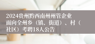 2024贵州黔西南州州管企业面向全州乡（镇、街道）、村（社区）考聘18人公告