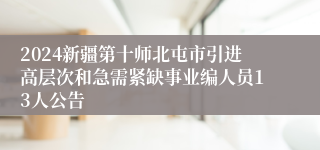 2024新疆第十师北屯市引进高层次和急需紧缺事业编人员13人公告