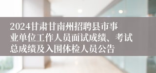 2024甘肃甘南州招聘县市事业单位工作人员面试成绩、考试总成绩及入围体检人员公告