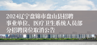 2024辽宁盘锦市盘山县招聘事业单位、医疗卫生系统人员部分招聘岗位取消公告