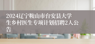 2024辽宁鞍山市台安县大学生乡村医生专项计划招聘2人公告