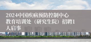 2024中国疾病预防控制中心教育培训处（研究生院）招聘1人启事