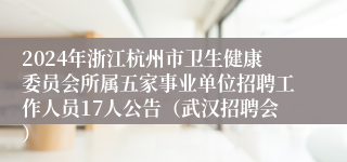 2024年浙江杭州市卫生健康委员会所属五家事业单位招聘工作人员17人公告（武汉招聘会）