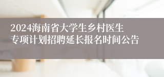 2024海南省大学生乡村医生专项计划招聘延长报名时间公告