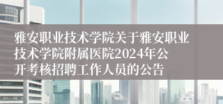 雅安职业技术学院关于雅安职业技术学院附属医院2024年公开考核招聘工作人员的公告