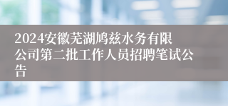 2024安徽芜湖鸠兹水务有限公司第二批工作人员招聘笔试公告