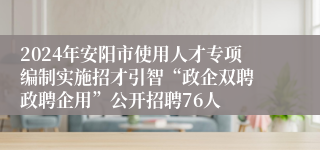 2024年安阳市使用人才专项编制实施招才引智“政企双聘 政聘企用”公开招聘76人