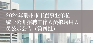 2024年荆州市市直事业单位统一公开招聘工作人员拟聘用人员公示公告（第四批）