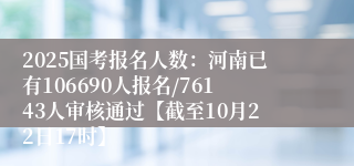 2025国考报名人数：河南已有106690人报名/76143人审核通过【截至10月22日17时】