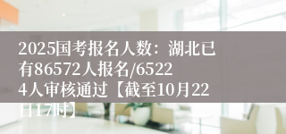 2025国考报名人数：湖北已有86572人报名/65224人审核通过【截至10月22日17时】