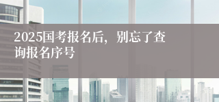 2025国考报名后，别忘了查询报名序号