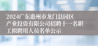 2024广东惠州市龙门县园区产业投资有限公司招聘十一名职工拟聘用人员名单公示