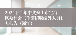 2024下半年中共舟山市定海区委社会工作部招聘编外人员1人公告（浙江）