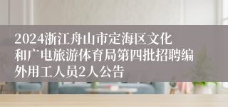 2024浙江舟山市定海区文化和广电旅游体育局第四批招聘编外用工人员2人公告