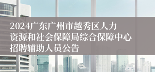 2024广东广州市越秀区人力资源和社会保障局综合保障中心招聘辅助人员公告