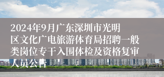 2024年9月广东深圳市光明区文化广电旅游体育局招聘一般类岗位专干入围体检及资格复审人员公告