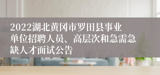 2022湖北黄冈市罗田县事业单位招聘人员、高层次和急需急缺人才面试公告