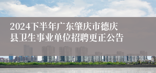 2024下半年广东肇庆市德庆县卫生事业单位招聘更正公告