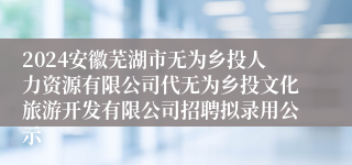 2024安徽芜湖市无为乡投人力资源有限公司代无为乡投文化旅游开发有限公司招聘拟录用公示