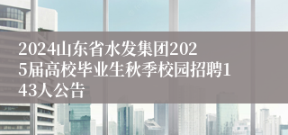 2024山东省水发集团2025届高校毕业生秋季校园招聘143人公告