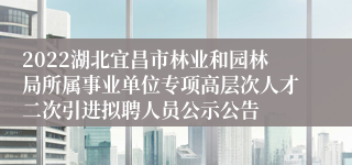2022湖北宜昌市林业和园林局所属事业单位专项高层次人才二次引进拟聘人员公示公告