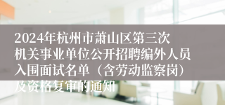 2024年杭州市萧山区第三次机关事业单位公开招聘编外人员入围面试名单（含劳动监察岗）及资格复审的通知 