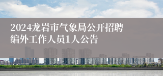 2024龙岩市气象局公开招聘编外工作人员1人公告