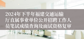 2024年下半年福建交通运输厅直属事业单位公开招聘工作人员笔试成绩查询及面试资格复审等有关事项的通知