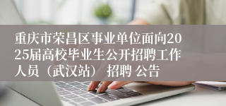 重庆市荣昌区事业单位面向2025届高校毕业生公开招聘工作人员（武汉站） 招聘 公告