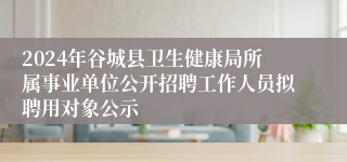 2024年谷城县卫生健康局所属事业单位公开招聘工作人员拟聘用对象公示