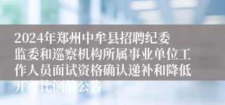 2024年郑州中牟县招聘纪委监委和巡察机构所属事业单位工作人员面试资格确认递补和降低开考比例的公告