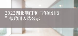 2022湖北荆门市“招硕引博”拟聘用人选公示