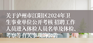 关于泸州市江阳区2024年卫生事业单位公开考核 招聘工作人员进入体检人员名单及体检、考察等有关事项的公告