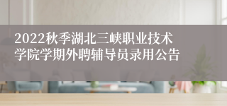 2022秋季湖北三峡职业技术学院学期外聘辅导员录用公告