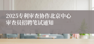 2025专利审查协作北京中心审查员招聘笔试通知