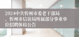 2024中共忻州市委老干部局、忻州市信访局所属部分事业单位招聘体检公告