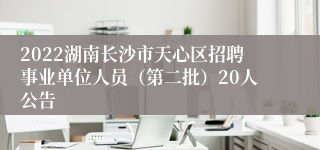 2022湖南长沙市天心区招聘事业单位人员（第二批）20人公告