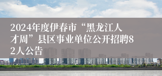 2024年度伊春市“黑龙江人才周”县区事业单位公开招聘82人公告