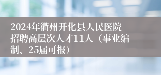 2024年衢州开化县人民医院招聘高层次人才11人（事业编制、25届可报）