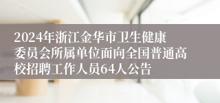 2024年浙江金华市卫生健康委员会所属单位面向全国普通高校招聘工作人员64人公告