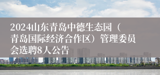 2024山东青岛中德生态园（青岛国际经济合作区）管理委员会选聘8人公告