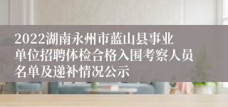 2022湖南永州市蓝山县事业单位招聘体检合格入围考察人员名单及递补情况公示