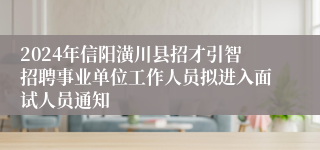 2024年信阳潢川县招才引智招聘事业单位工作人员拟进入面试人员通知