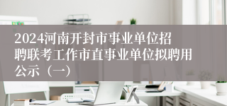 2024河南开封市事业单位招聘联考工作市直事业单位拟聘用公示（一）