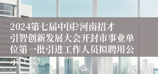 2024第七届中国?河南招才引智创新发展大会开封市事业单位第一批引进工作人员拟聘用公示（二）